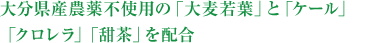 大分県産農薬不使用の「大麦若葉」と「ケール」「クロレラ」「甜茶」を配合